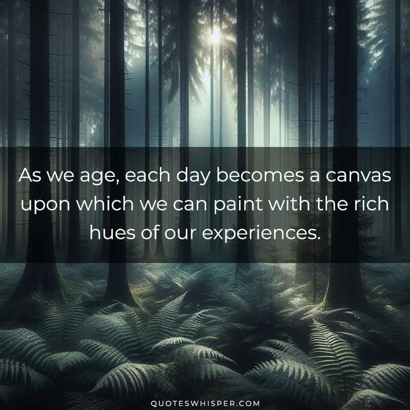 As we age, each day becomes a canvas upon which we can paint with the rich hues of our experiences.