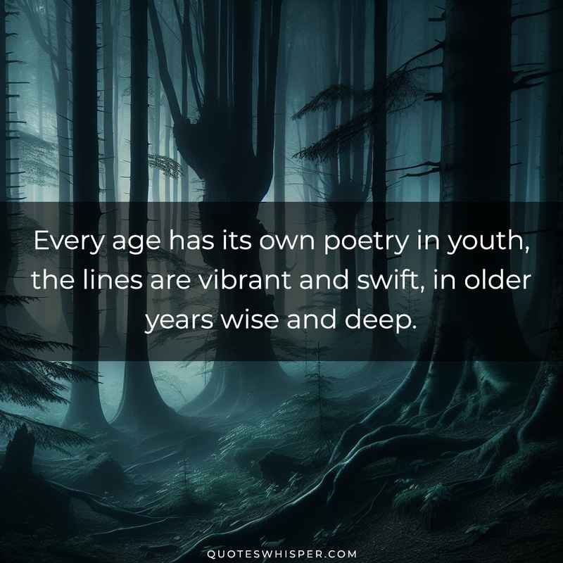 Every age has its own poetry in youth, the lines are vibrant and swift, in older years wise and deep.