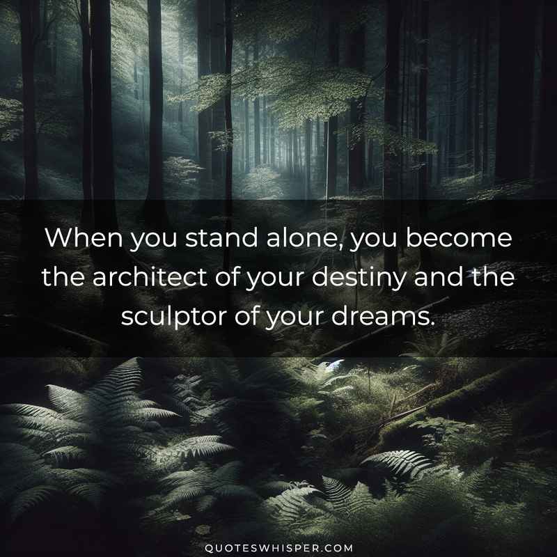 When you stand alone, you become the architect of your destiny and the sculptor of your dreams.