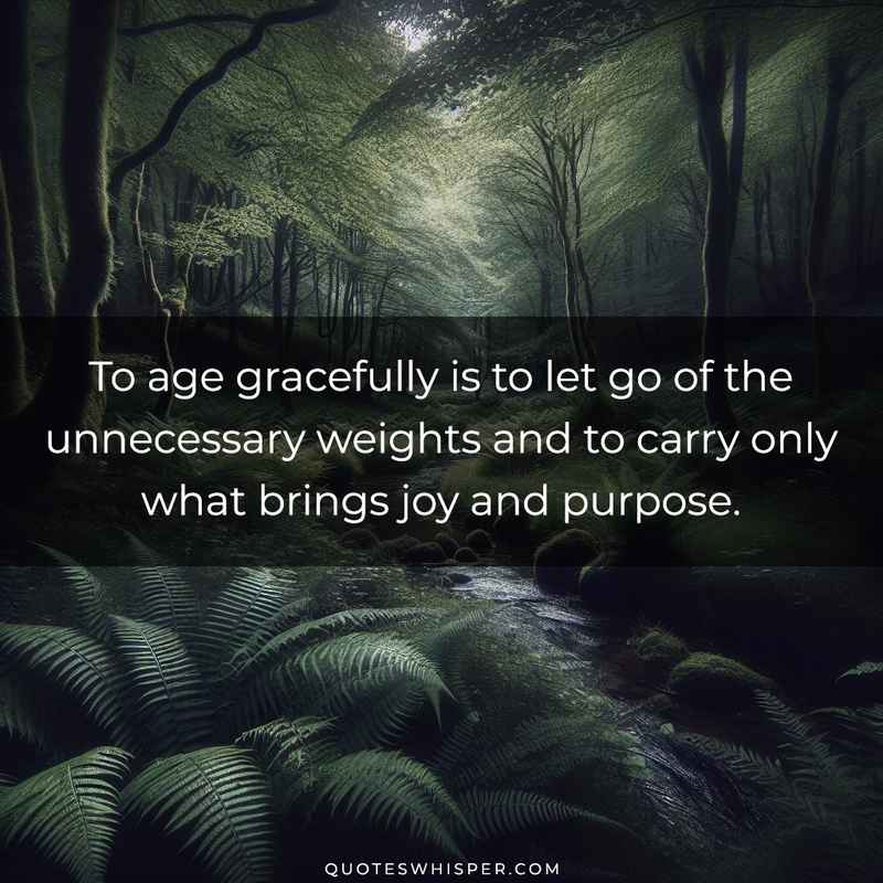 To age gracefully is to let go of the unnecessary weights and to carry only what brings joy and purpose.