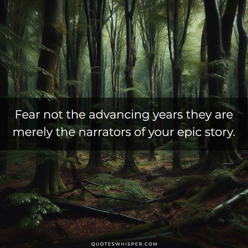 Fear not the advancing years they are merely the narrators of your epic story.