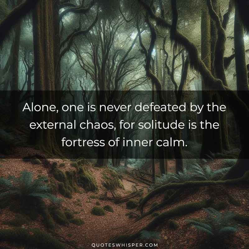 Alone, one is never defeated by the external chaos, for solitude is the fortress of inner calm.
