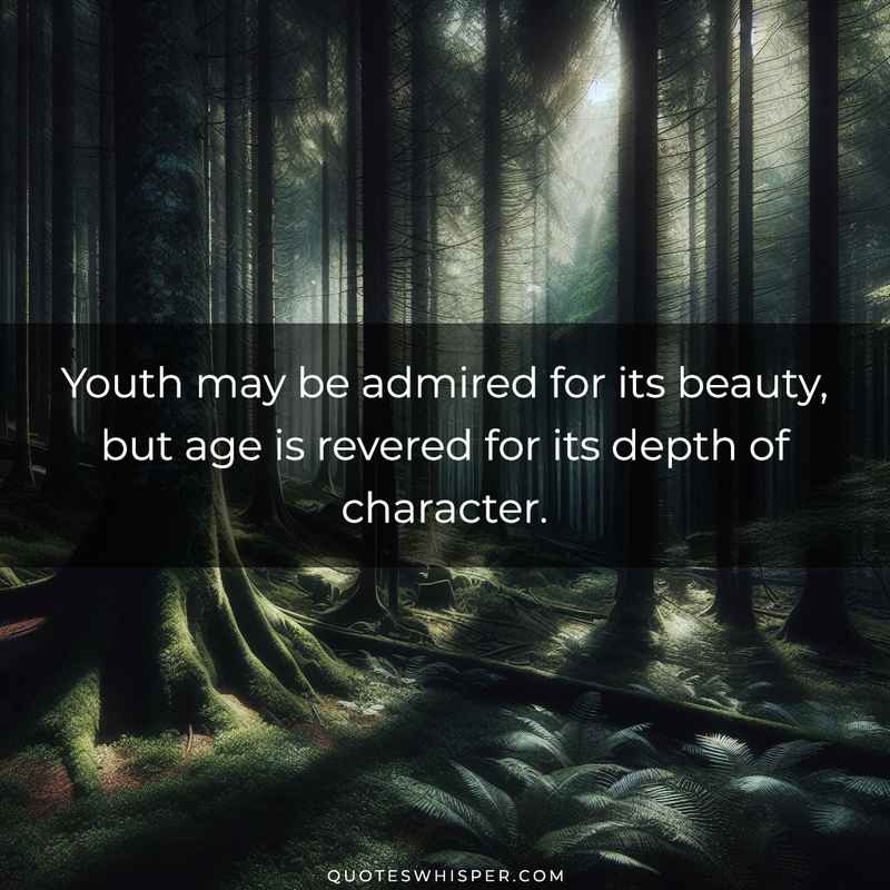 Youth may be admired for its beauty, but age is revered for its depth of character.