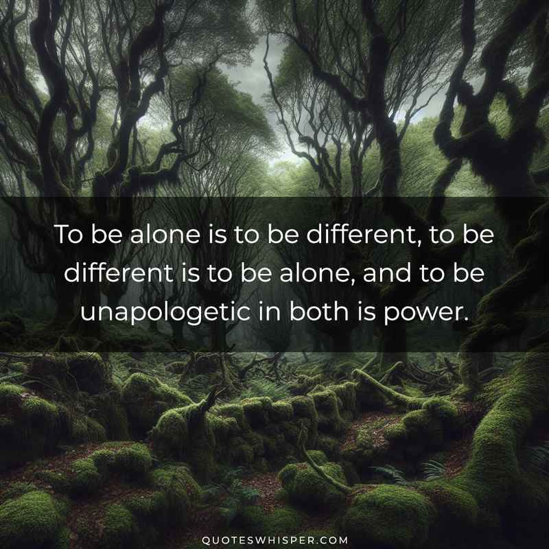 To be alone is to be different, to be different is to be alone, and to be unapologetic in both is power.