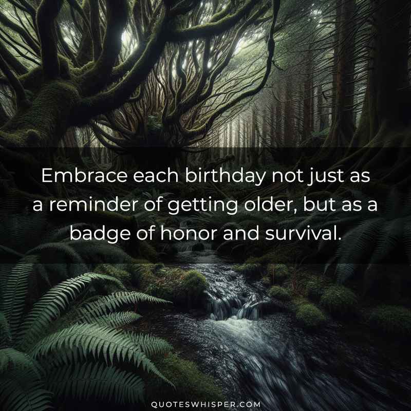 Embrace each birthday not just as a reminder of getting older, but as a badge of honor and survival.