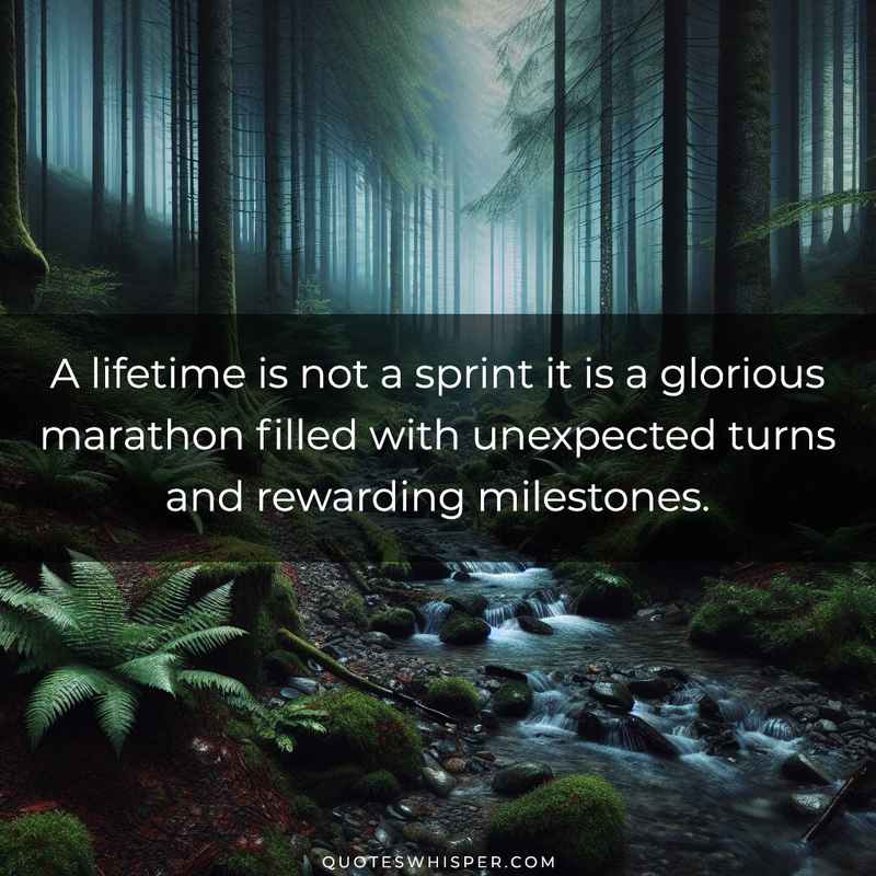 A lifetime is not a sprint it is a glorious marathon filled with unexpected turns and rewarding milestones.