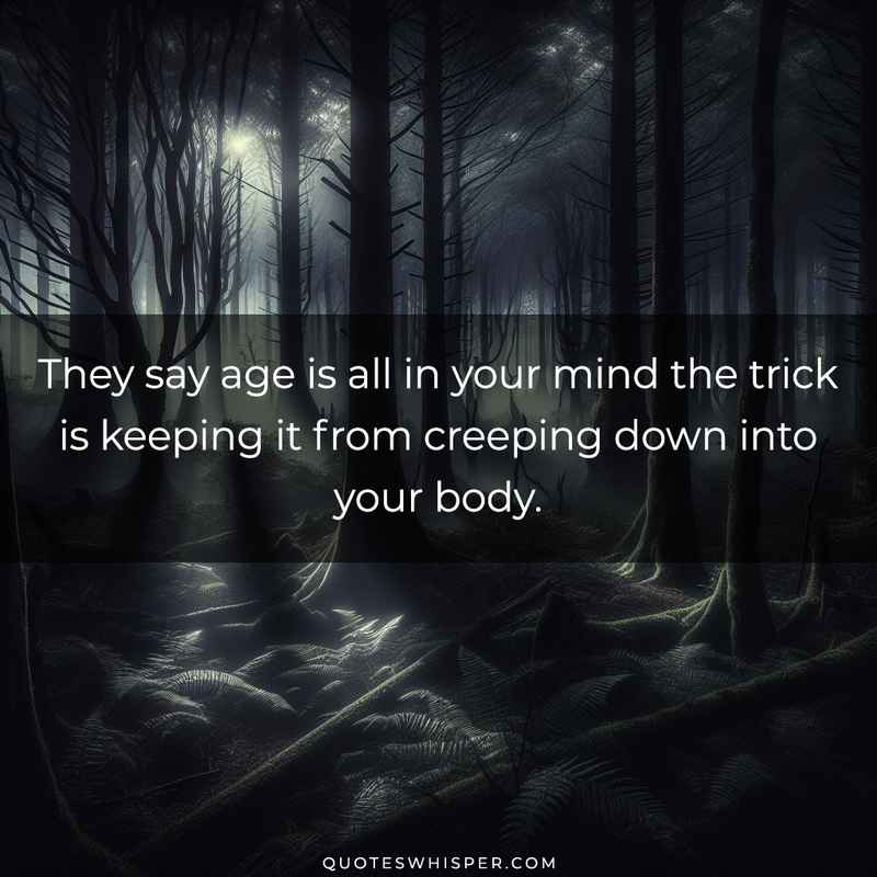 They say age is all in your mind the trick is keeping it from creeping down into your body.