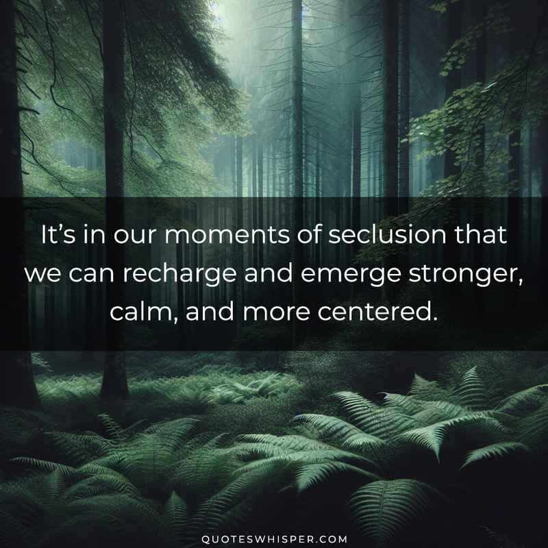 It’s in our moments of seclusion that we can recharge and emerge stronger, calm, and more centered.