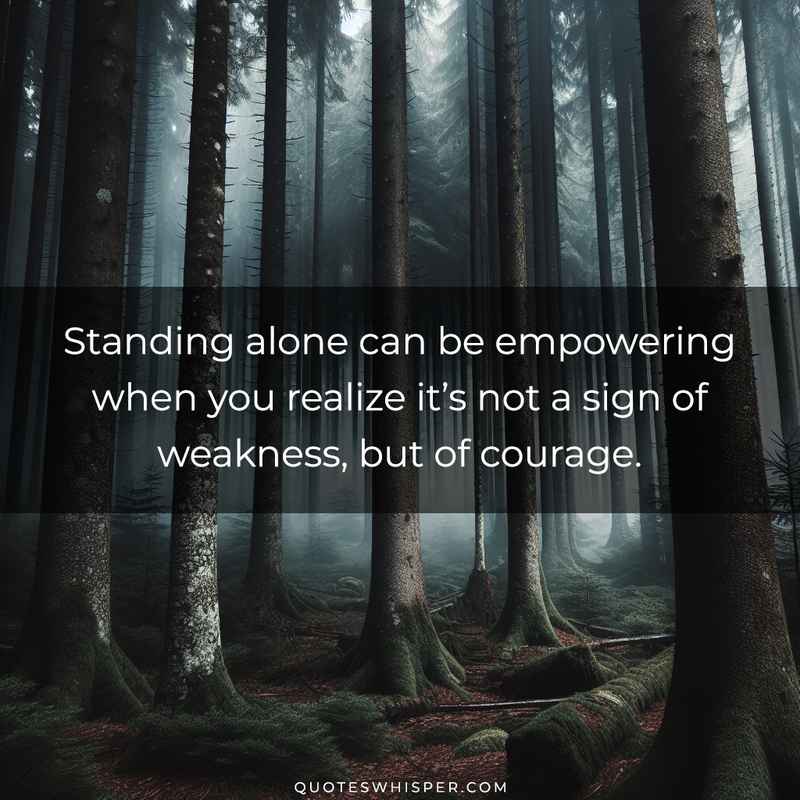 Standing alone can be empowering when you realize it’s not a sign of weakness, but of courage.