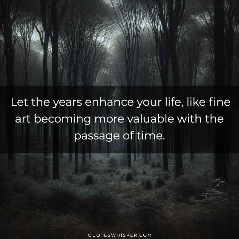 Let the years enhance your life, like fine art becoming more valuable with the passage of time.