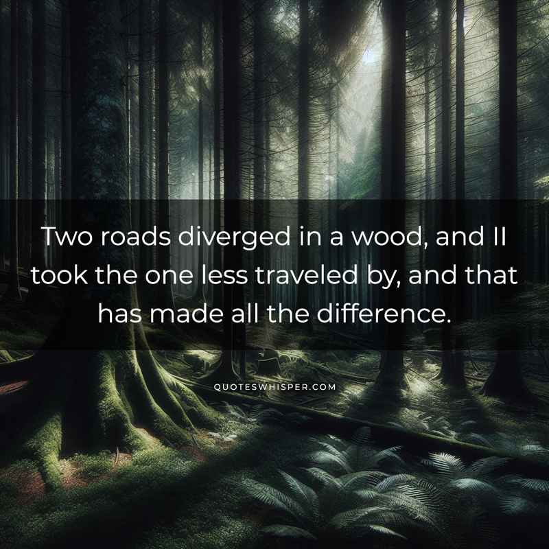 Two roads diverged in a wood, and II took the one less traveled by, and that has made all the difference.