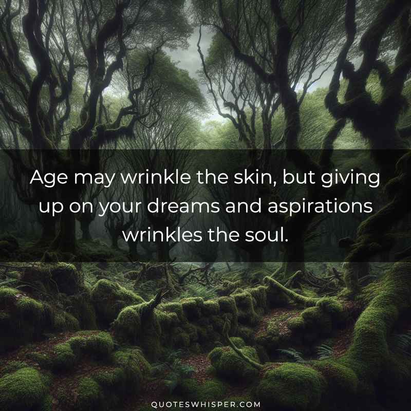 Age may wrinkle the skin, but giving up on your dreams and aspirations wrinkles the soul.