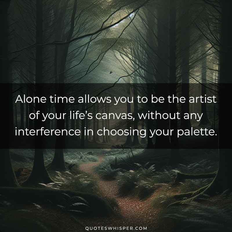 Alone time allows you to be the artist of your life’s canvas, without any interference in choosing your palette.