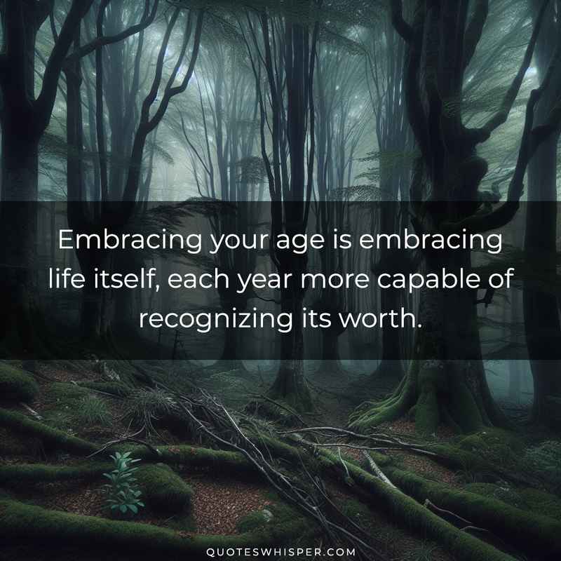 Embracing your age is embracing life itself, each year more capable of recognizing its worth.
