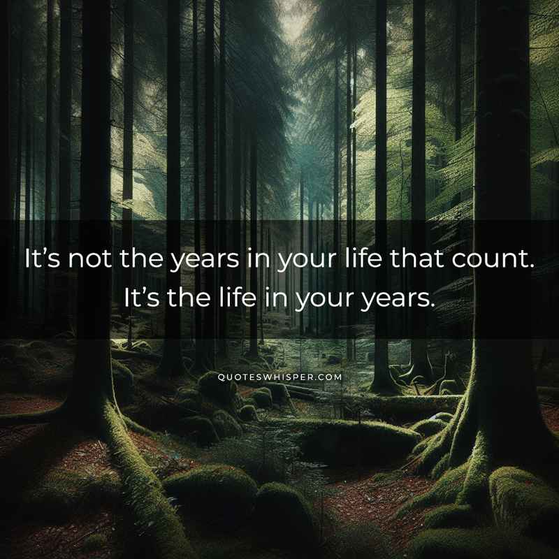 It’s not the years in your life that count. It’s the life in your years.