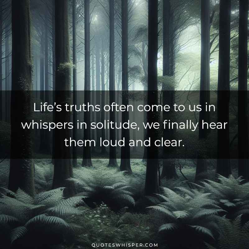 Life’s truths often come to us in whispers in solitude, we finally hear them loud and clear.