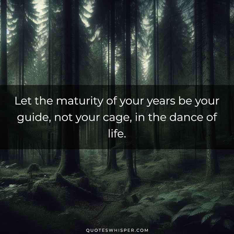 Let the maturity of your years be your guide, not your cage, in the dance of life.