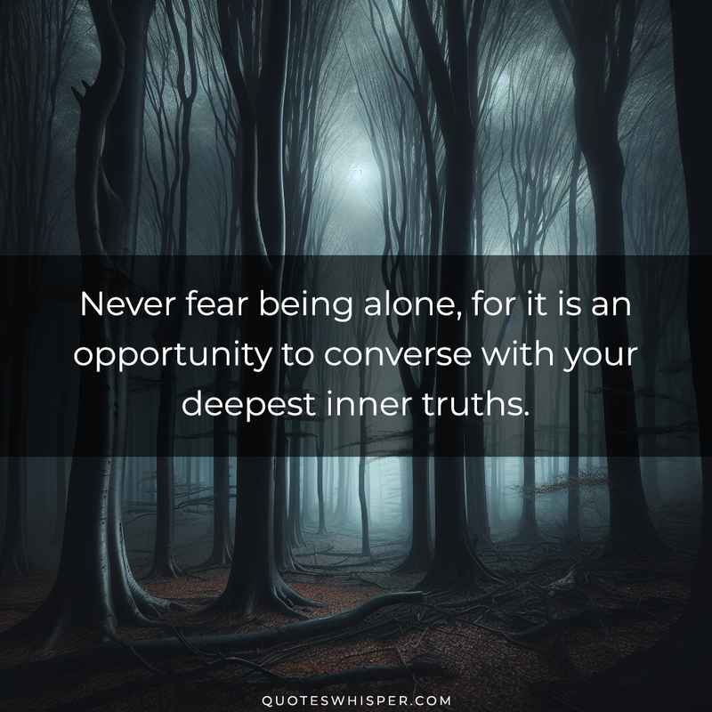 Never fear being alone, for it is an opportunity to converse with your deepest inner truths.