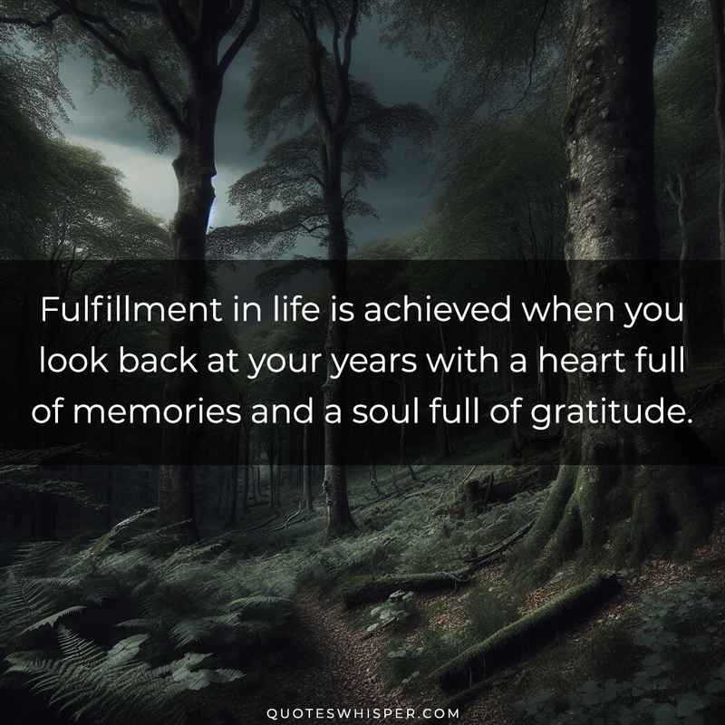 Fulfillment in life is achieved when you look back at your years with a heart full of memories and a soul full of gratitude.