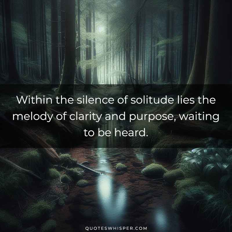 Within the silence of solitude lies the melody of clarity and purpose, waiting to be heard.