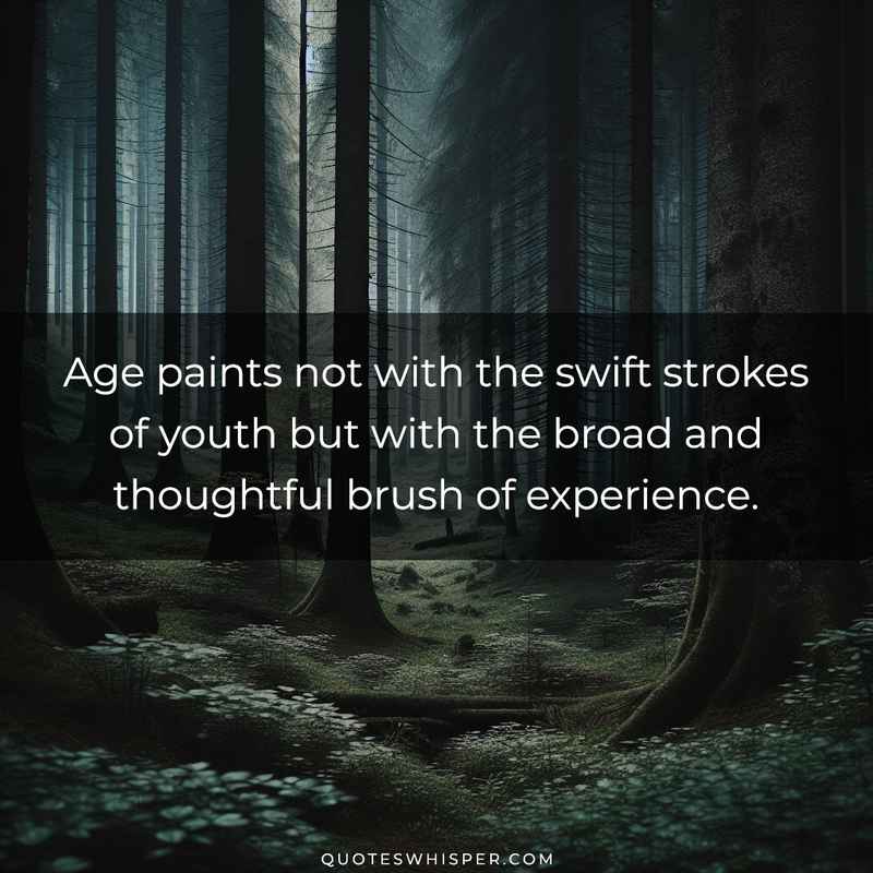 Age paints not with the swift strokes of youth but with the broad and thoughtful brush of experience.