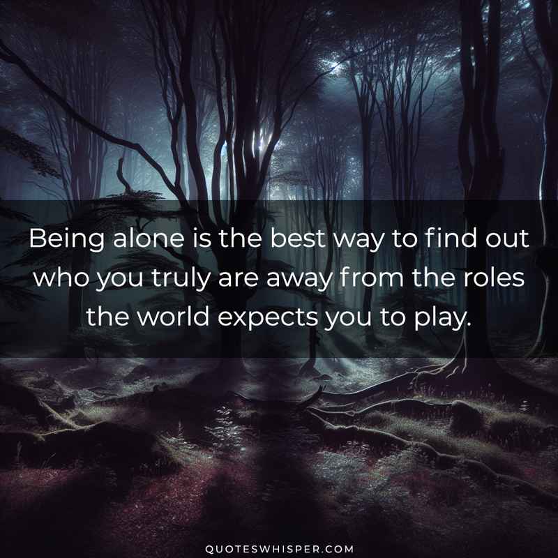 Being alone is the best way to find out who you truly are away from the roles the world expects you to play.