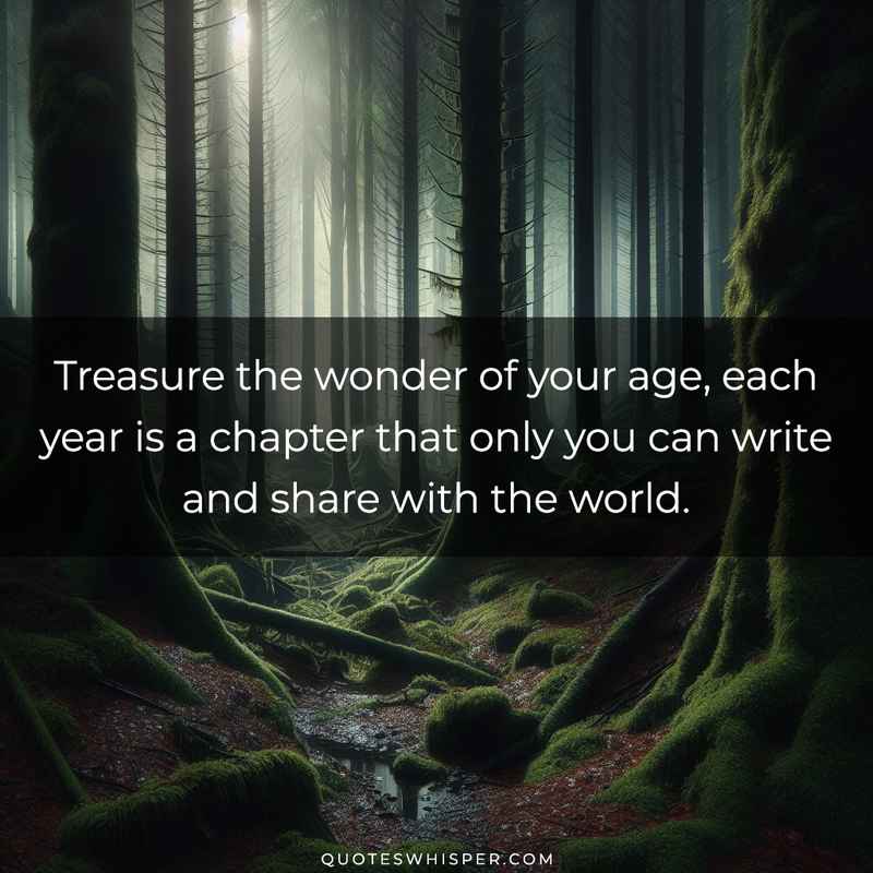 Treasure the wonder of your age, each year is a chapter that only you can write and share with the world.