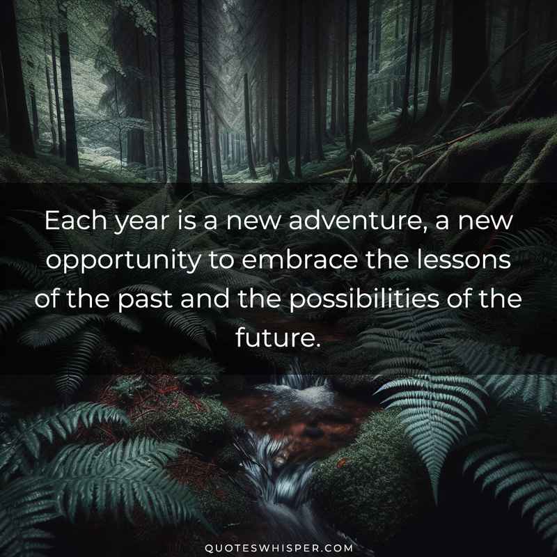 Each year is a new adventure, a new opportunity to embrace the lessons of the past and the possibilities of the future.
