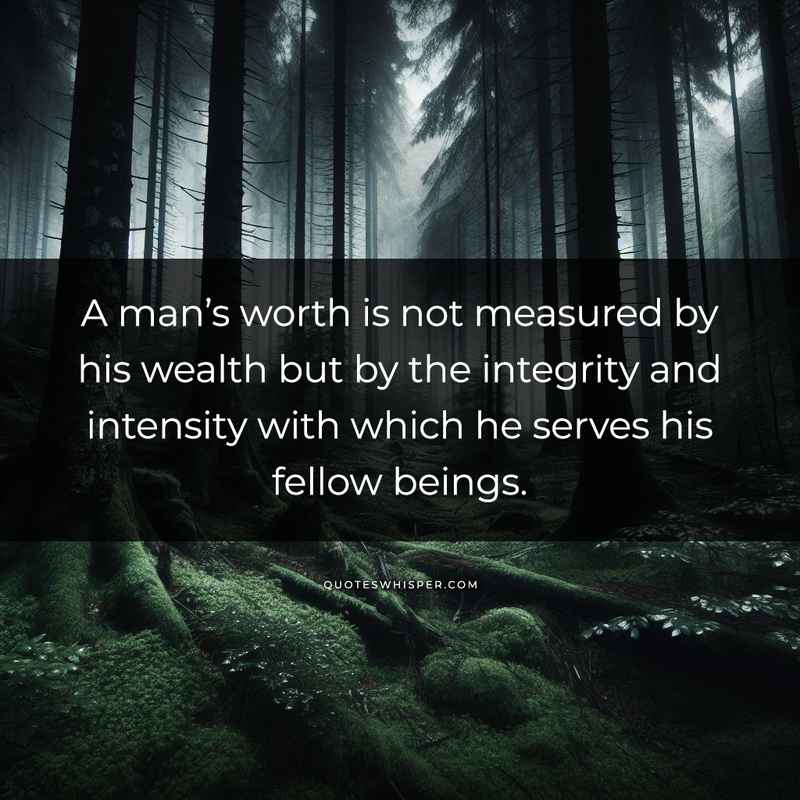 A man’s worth is not measured by his wealth but by the integrity and intensity with which he serves his fellow beings.