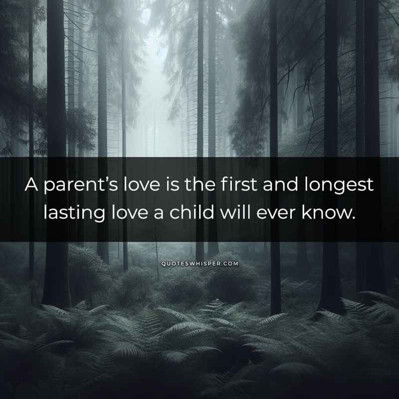 A parent’s love is the first and longest lasting love a child will ever know.