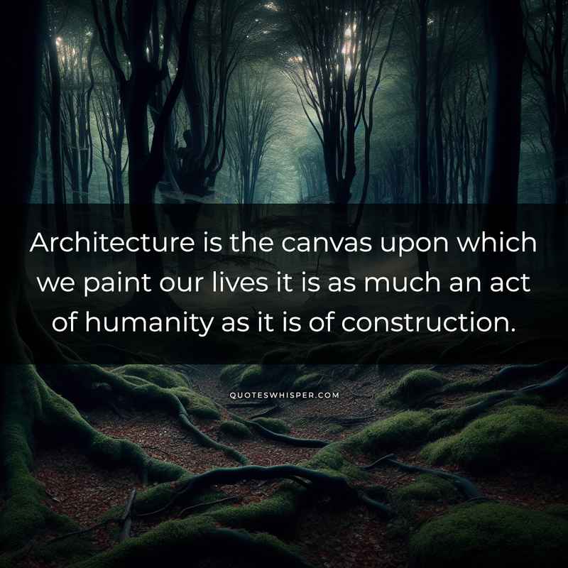 Architecture is the canvas upon which we paint our lives it is as much an act of humanity as it is of construction.