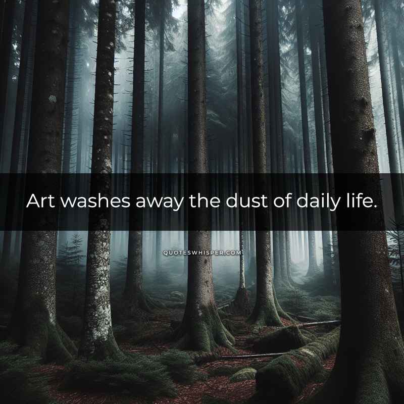 Art washes away the dust of daily life.