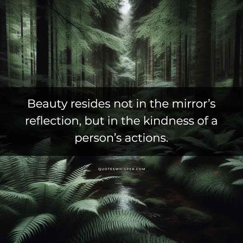 Beauty resides not in the mirror’s reflection, but in the kindness of a person’s actions.