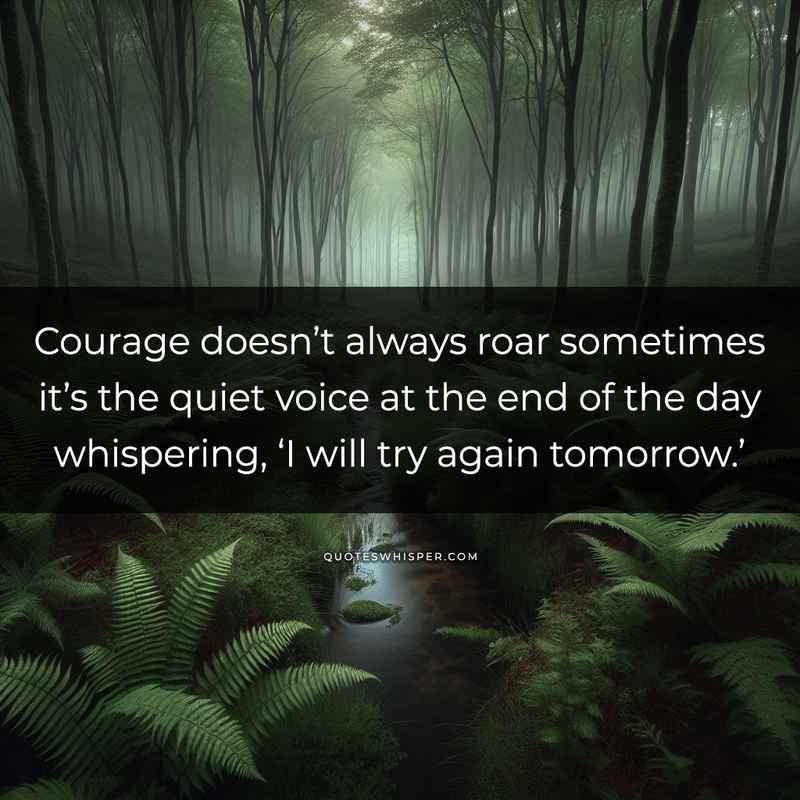 Courage doesn’t always roar sometimes it’s the quiet voice at the end of the day whispering, ‘I will try again tomorrow.’