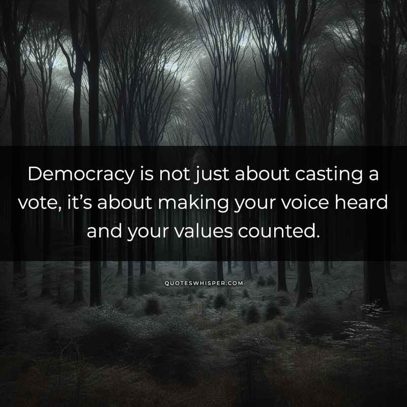 Democracy is not just about casting a vote, it’s about making your voice heard and your values counted.