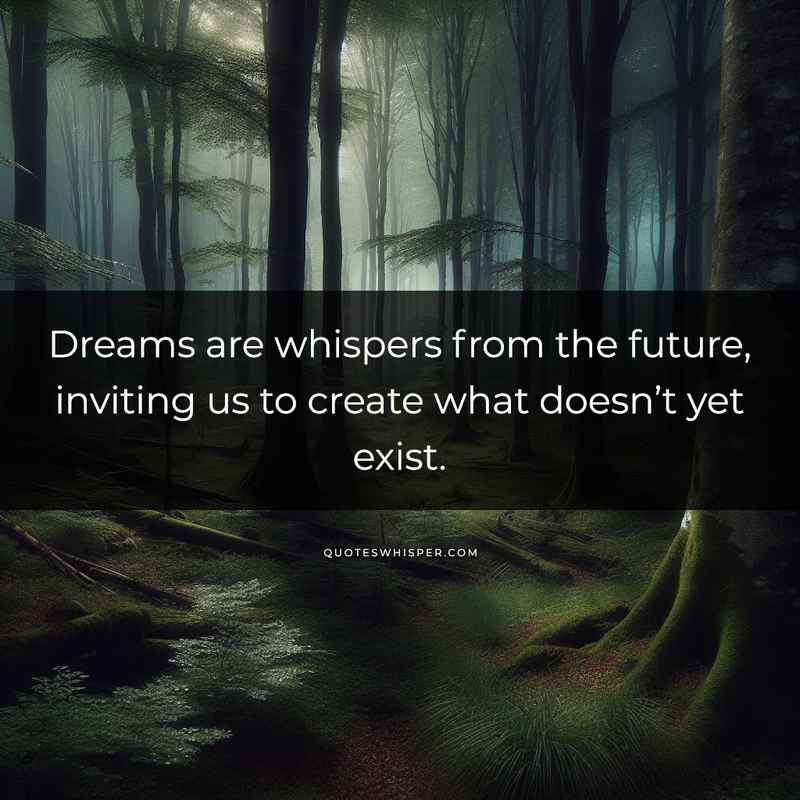Dreams are whispers from the future, inviting us to create what doesn’t yet exist.