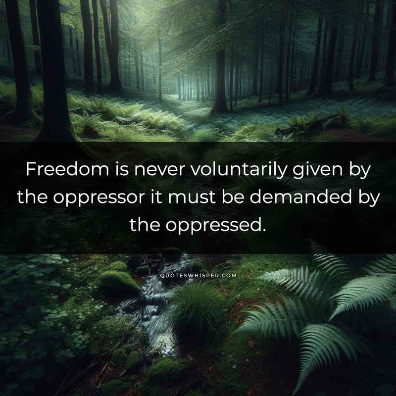 Freedom is never voluntarily given by the oppressor it must be demanded by the oppressed.