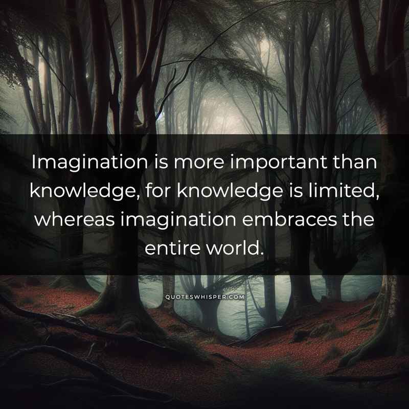 Imagination is more important than knowledge, for knowledge is limited, whereas imagination embraces the entire world.