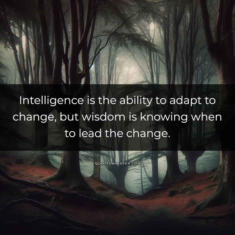 Intelligence is the ability to adapt to change, but wisdom is knowing when to lead the change.