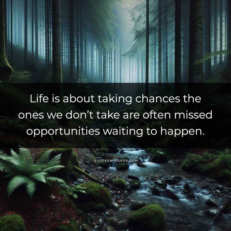 Life is about taking chances the ones we don’t take are often missed opportunities waiting to happen.