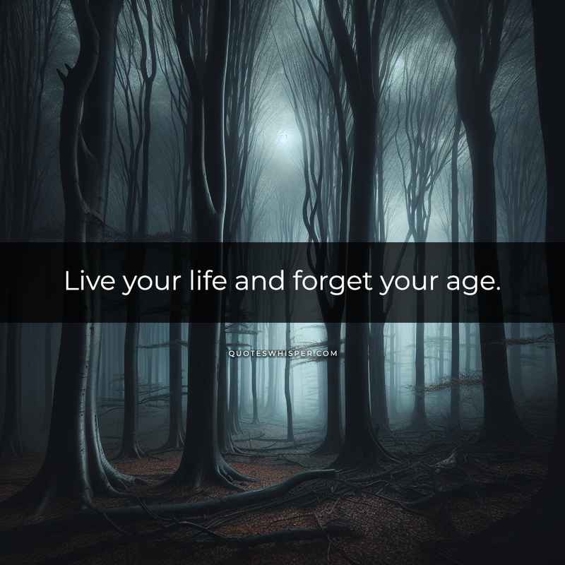 Live your life and forget your age.