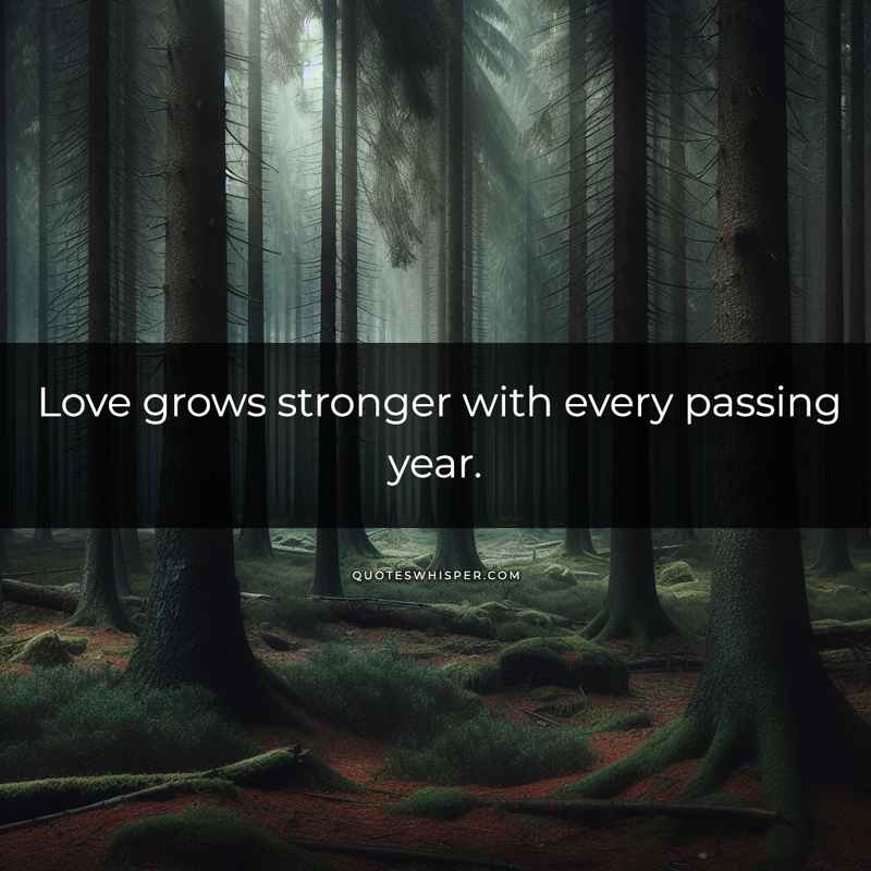 Love grows stronger with every passing year.