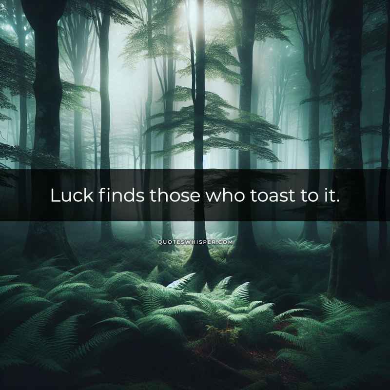 Luck finds those who toast to it.