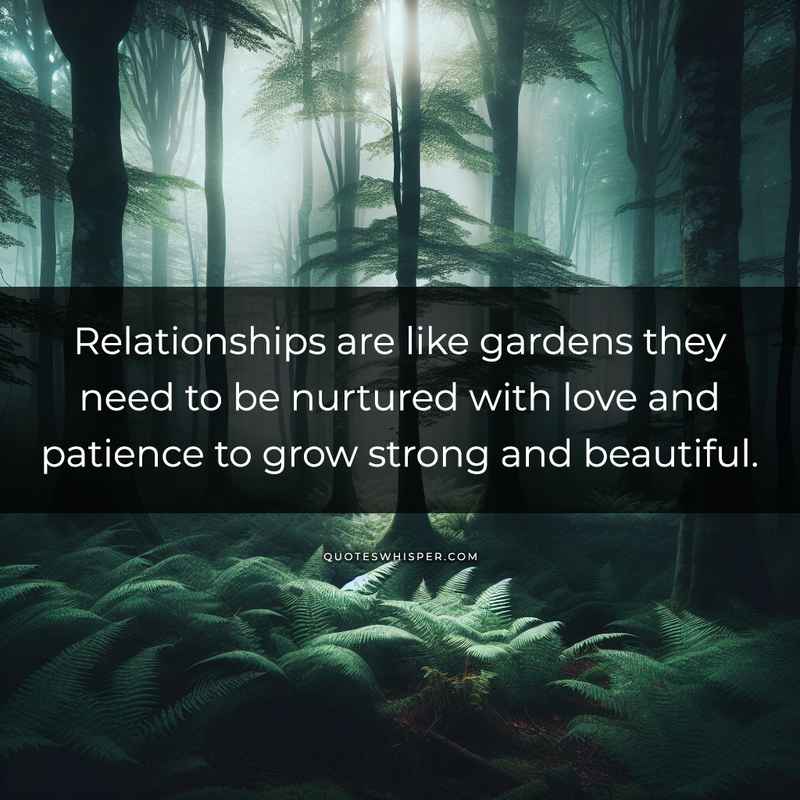 Relationships are like gardens they need to be nurtured with love and patience to grow strong and beautiful.