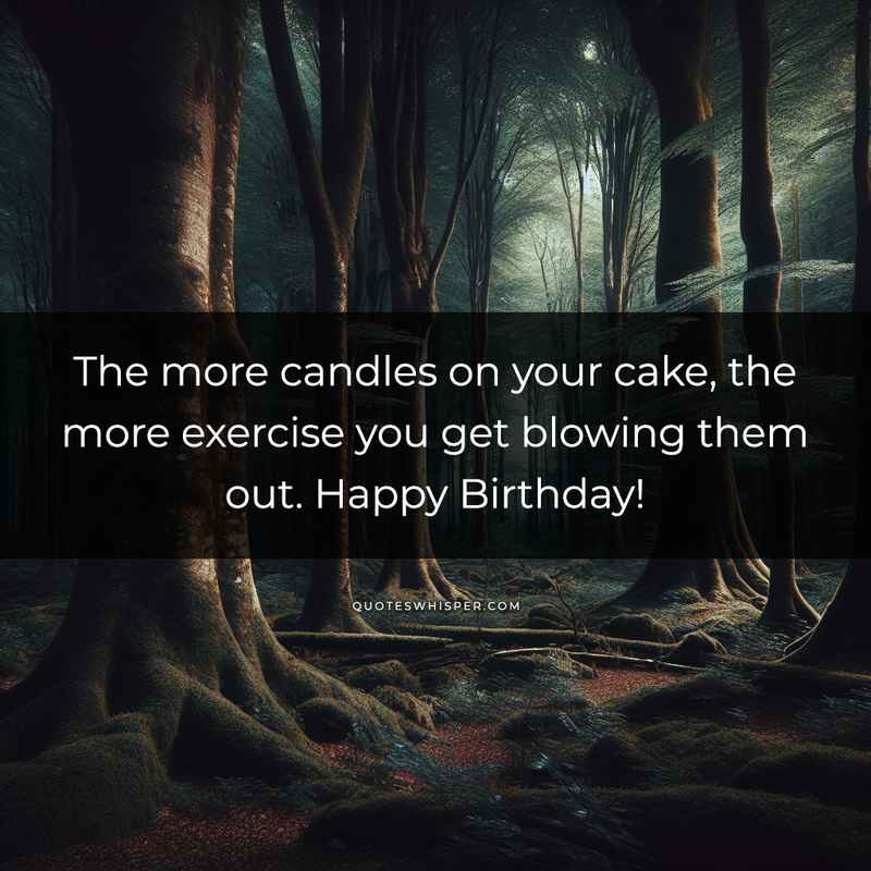 The more candles on your cake, the more exercise you get blowing them out. Happy Birthday!