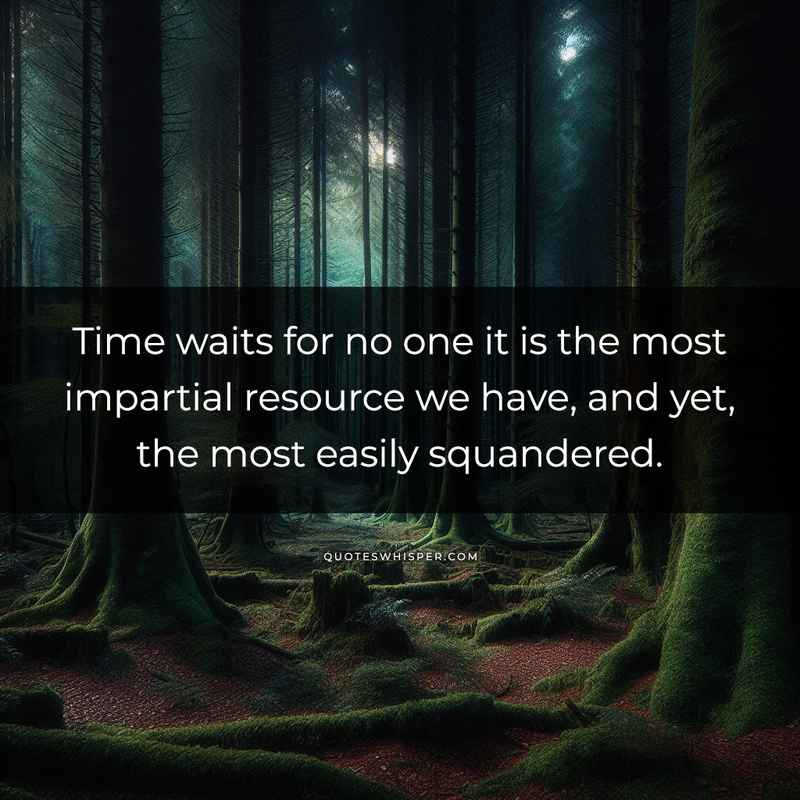 Time waits for no one it is the most impartial resource we have, and yet, the most easily squandered.