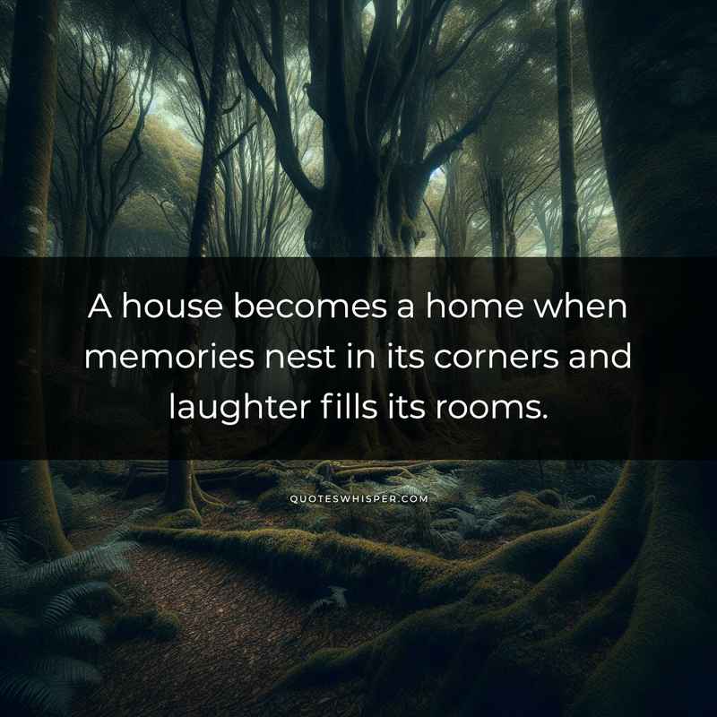 A house becomes a home when memories nest in its corners and laughter fills its rooms.