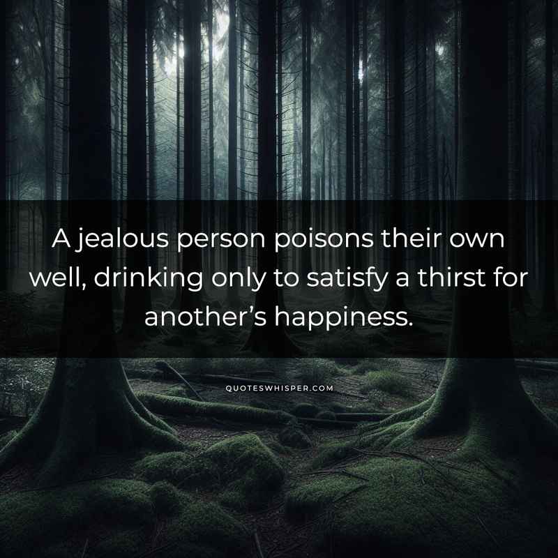 A jealous person poisons their own well, drinking only to satisfy a thirst for another’s happiness.