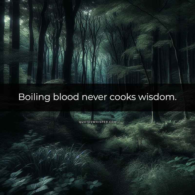 Boiling blood never cooks wisdom.