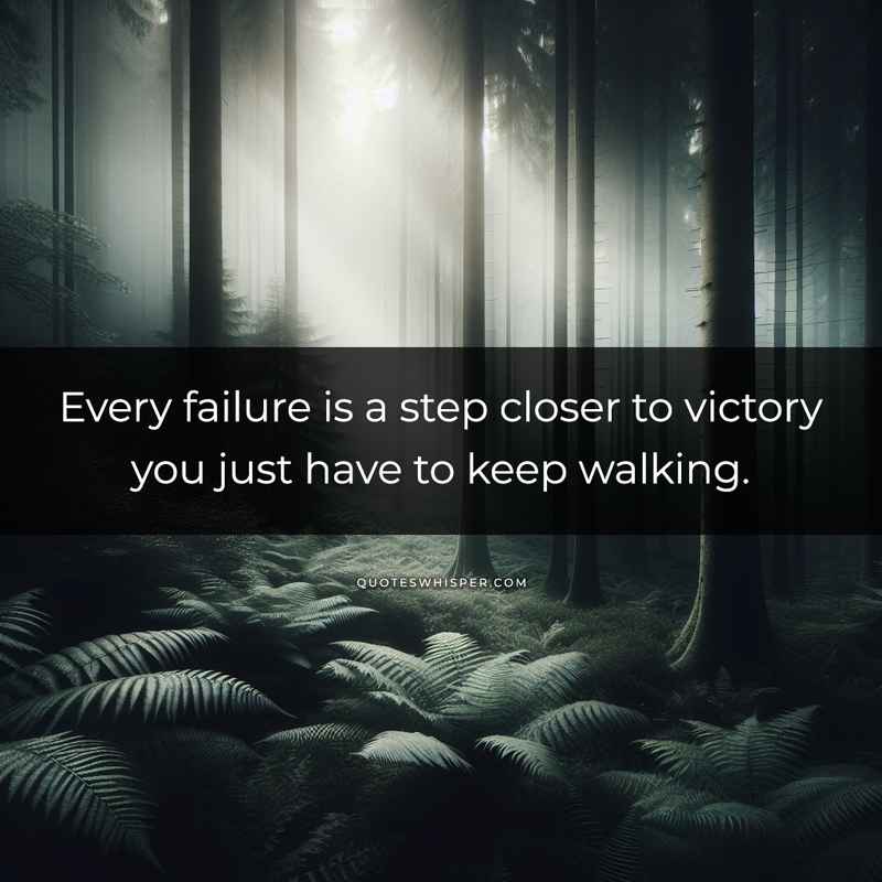 Every failure is a step closer to victory you just have to keep walking.